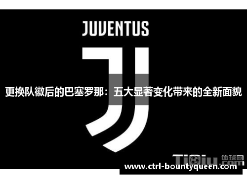 更换队徽后的巴塞罗那:五大显著变化带来的全新面貌 更换队徽后的巴塞罗那:五大显著变化带来的全新面貌