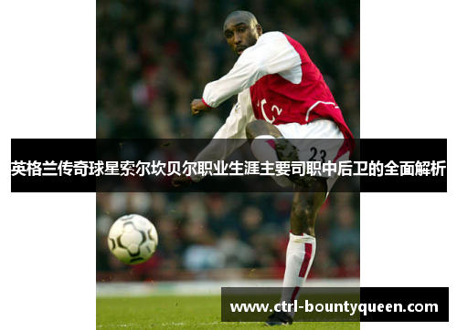 英格兰传奇球星索尔坎贝尔职业生涯主要司职中后卫的全面解析 英格兰传奇球星索尔坎贝尔职业生涯主要司职中后卫的全面解析