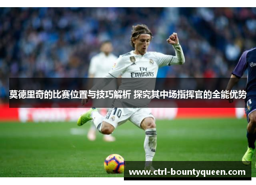 莫德里奇的比赛位置与技巧解析 探究其中场指挥官的全能优势 莫德里奇的比赛位置与技巧解析 探究其中场指挥官的全能优势