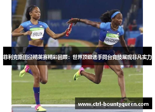 菲利克斯田径精英赛精彩回顾：世界顶级选手同台竞技展现非凡实力