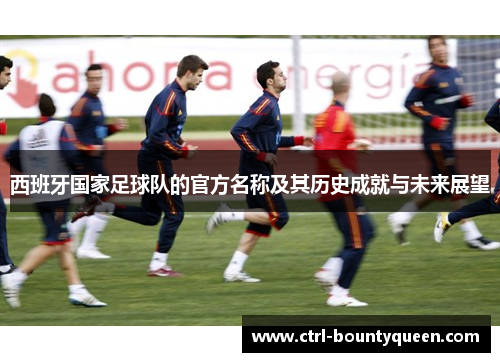 西班牙国家足球队的官方名称及其历史成就与未来展望 西班牙国家足球队的官方名称及其历史成就与未来展望
