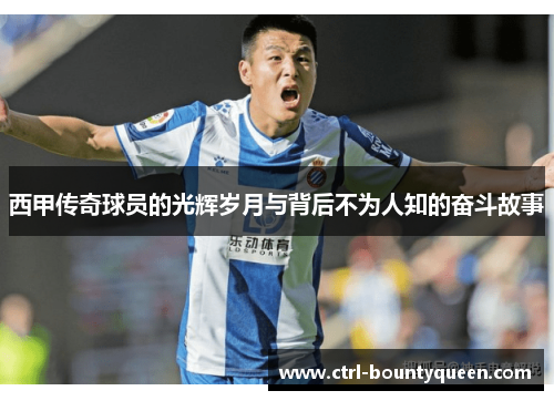 西甲传奇球员的光辉岁月与背后不为人知的奋斗故事 西甲传奇球员的光辉岁月与背后不为人知的奋斗故事