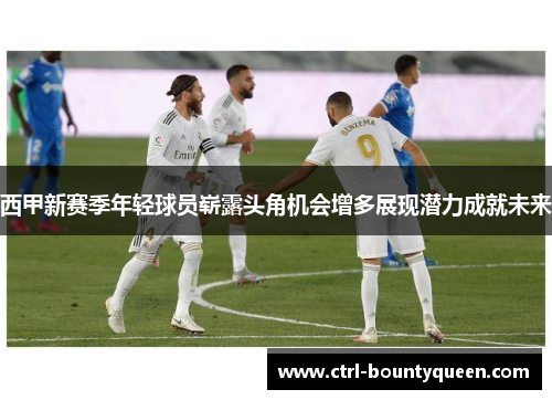 西甲新赛季年轻球员崭露头角机会增多展现潜力成就未来 西甲新赛季年轻球员崭露头角机会增多展现潜力成就未来