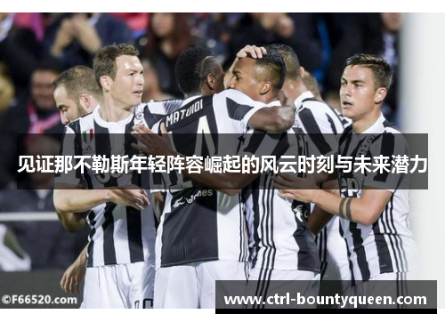 见证那不勒斯年轻阵容崛起的风云时刻与未来潜力 见证那不勒斯年轻阵容崛起的风云时刻与未来潜力