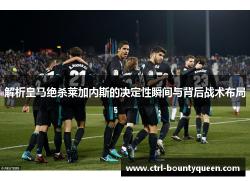 解析皇马绝杀莱加内斯的决定性瞬间与背后战术布局 解析皇马绝杀莱加内斯的决定性瞬间与背后战术布局