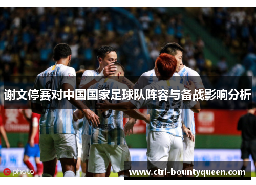 谢文停赛对中国国家足球队阵容与备战影响分析 谢文停赛对中国国家足球队阵容与备战影响分析