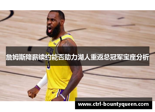 詹姆斯降薪续约能否助力湖人重返总冠军宝座分析 詹姆斯降薪续约能否助力湖人重返总冠军宝座分析