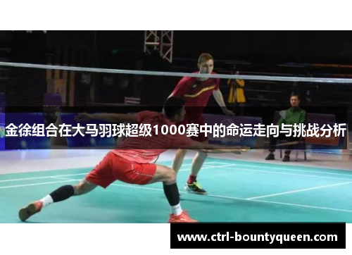 金徐组合在大马羽球超级1000赛中的命运走向与挑战分析