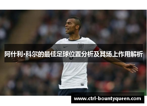 阿什利·科尔的最佳足球位置分析及其场上作用解析 阿什利·科尔的最佳足球位置分析及其场上作用解析