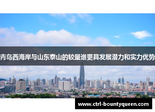 青岛西海岸与山东泰山的较量谁更具发展潜力和实力优势 青岛西海岸与山东泰山的较量谁更具发展潜力和实力优势