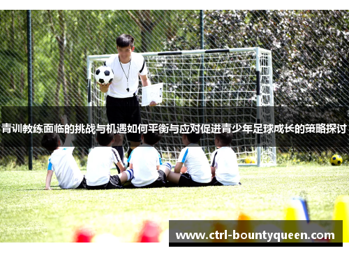 青训教练面临的挑战与机遇如何平衡与应对促进青少年足球成长的策略探讨