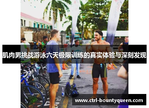 肌肉男挑战游泳六天极限训练的真实体验与深刻发现