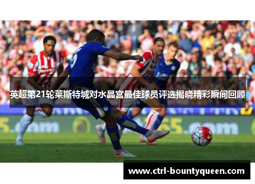 英超第21轮莱斯特城对水晶宫最佳球员评选揭晓精彩瞬间回顾