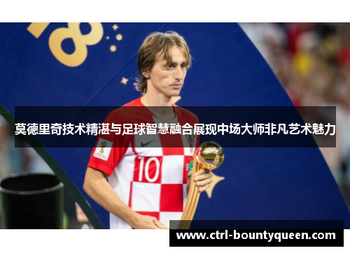 莫德里奇技术精湛与足球智慧融合展现中场大师非凡艺术魅力