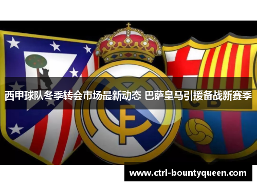 西甲球队冬季转会市场最新动态 巴萨皇马引援备战新赛季