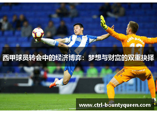 西甲球员转会中的经济博弈：梦想与财富的双重抉择