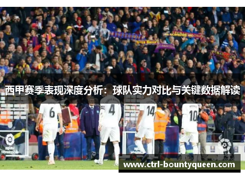 西甲赛季表现深度分析：球队实力对比与关键数据解读