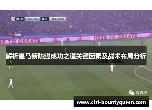 解析皇马新防线成功之道关键因素及战术布局分析 解析皇马新防线成功之道关键因素及战术布局分析