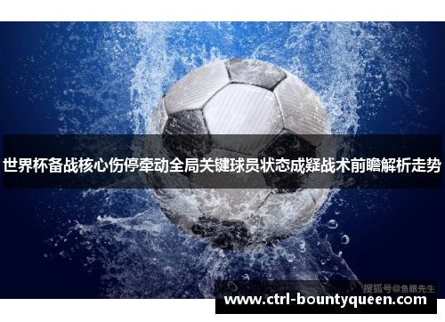 世界杯备战核心伤停牵动全局关键球员状态成疑战术前瞻解析走势 世界杯备战核心伤停牵动全局关键球员状态成疑战术前瞻解析走势