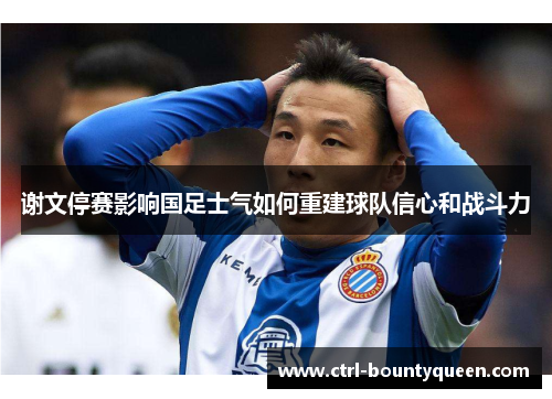 谢文停赛影响国足士气如何重建球队信心和战斗力