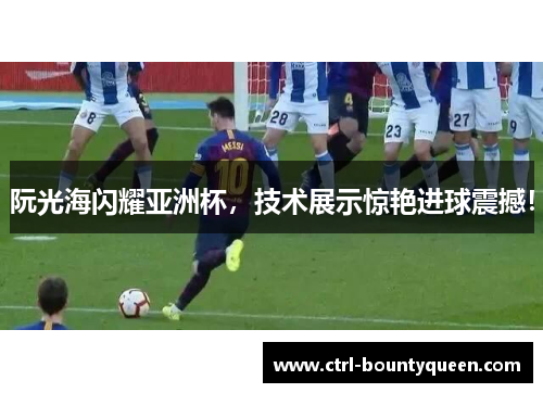 阮光海闪耀亚洲杯，技术展示惊艳进球震撼！