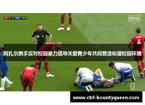 阿扎尔携手反对校园暴力倡导关爱青少年共同营造和谐校园环境 阿扎尔携手反对校园暴力倡导关爱青少年共同营造和谐校园环境