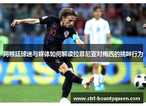 阿根廷球迷与媒体如何解读拉菲尼亚对梅西的挑衅行为 阿根廷球迷与媒体如何解读拉菲尼亚对梅西的挑衅行为