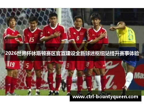 2026世界杯休斯顿赛区官宣建设全新球迷枢纽站提升赛事体验 2026世界杯休斯顿赛区官宣建设全新球迷枢纽站提升赛事体验