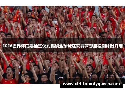 2026世界杯门票抽签仪式揭晓全球球迷观赛梦想启程倒计时开启