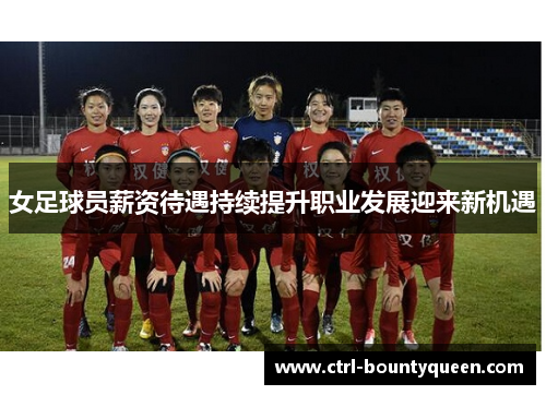 女足球员薪资待遇持续提升职业发展迎来新机遇