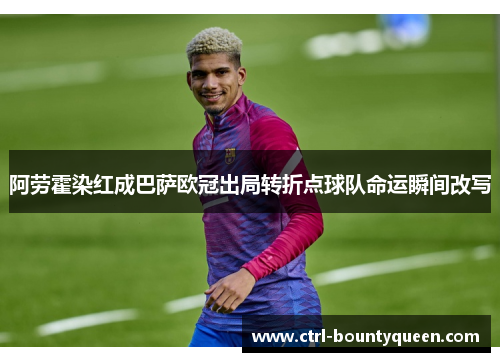阿劳霍染红成巴萨欧冠出局转折点球队命运瞬间改写