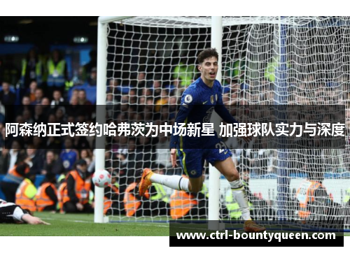 阿森纳正式签约哈弗茨为中场新星 加强球队实力与深度